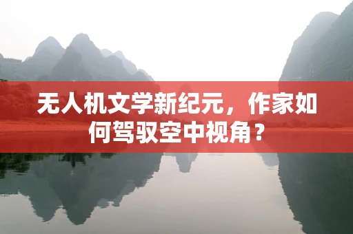 无人机文学新纪元，作家如何驾驭空中视角？