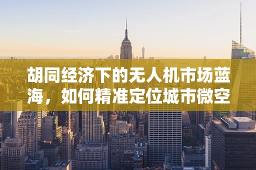 胡同经济下的无人机市场蓝海，如何精准定位城市微空间？