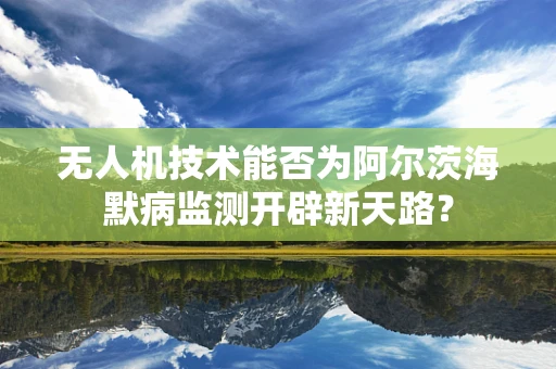 无人机技术能否为阿尔茨海默病监测开辟新天路？