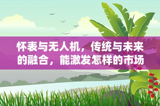 怀表与无人机，传统与未来的融合，能激发怎样的市场创新？
