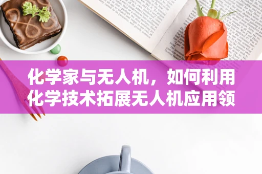 化学家与无人机，如何利用化学技术拓展无人机应用领域？