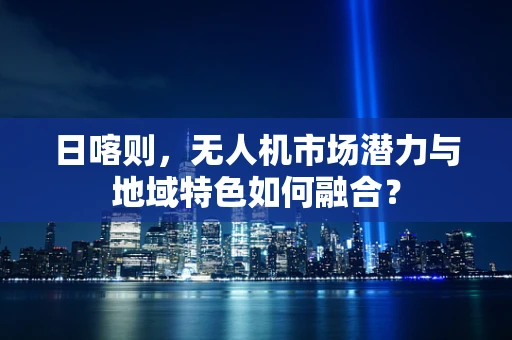 日喀则，无人机市场潜力与地域特色如何融合？