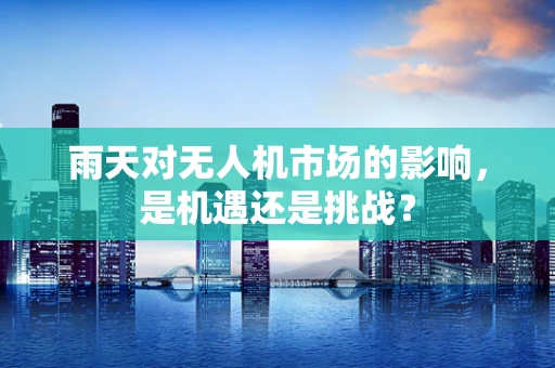 雨天对无人机市场的影响，是机遇还是挑战？