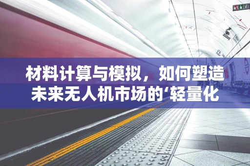 材料计算与模拟，如何塑造未来无人机市场的‘轻量化’趋势？