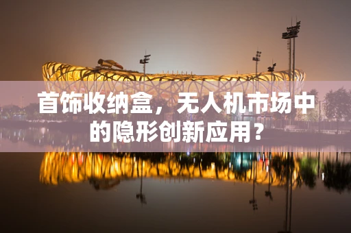 首饰收纳盒，无人机市场中的隐形创新应用？