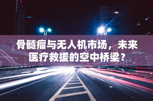 骨髓瘤与无人机市场，未来医疗救援的空中桥梁？