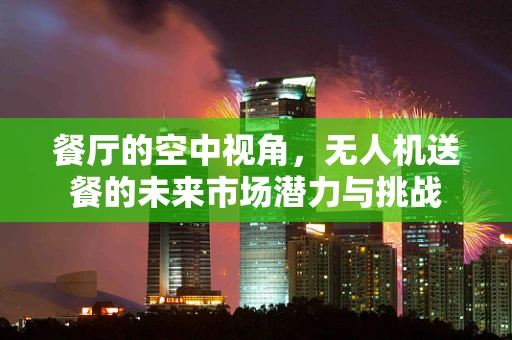 餐厅的空中视角，无人机送餐的未来市场潜力与挑战