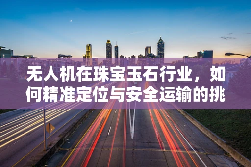 无人机在珠宝玉石行业，如何精准定位与安全运输的挑战？