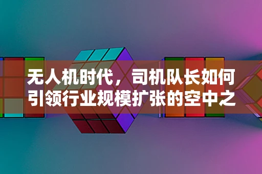 无人机时代，司机队长如何引领行业规模扩张的空中之舞？