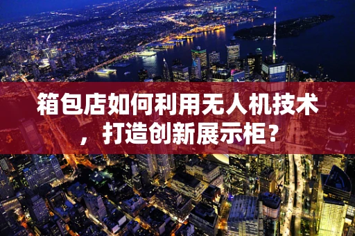 箱包店如何利用无人机技术，打造创新展示柜？