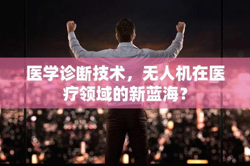 医学诊断技术，无人机在医疗领域的新蓝海？