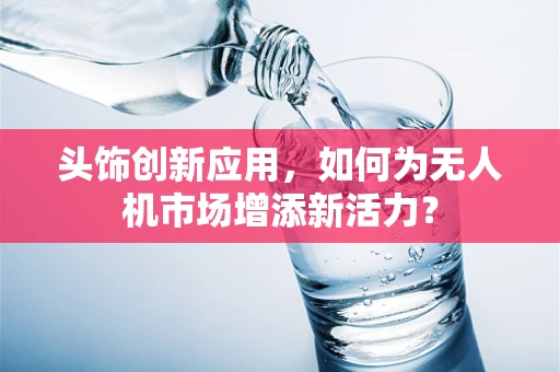 头饰创新应用，如何为无人机市场增添新活力？