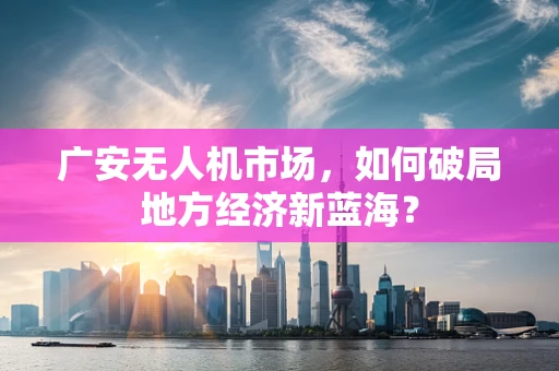 广安无人机市场，如何破局地方经济新蓝海？