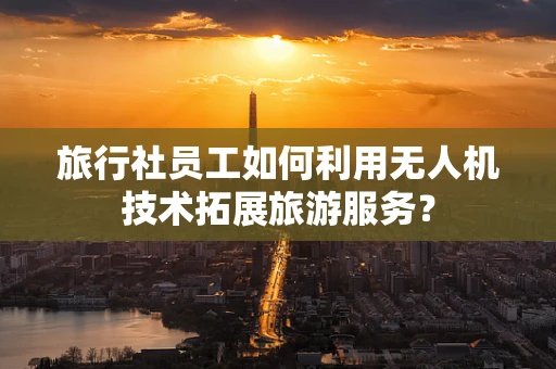 旅行社员工如何利用无人机技术拓展旅游服务？