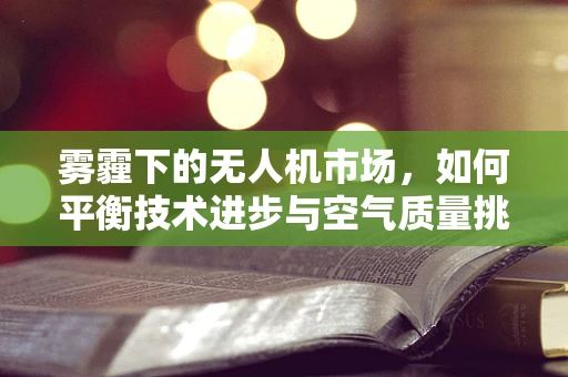 雾霾下的无人机市场，如何平衡技术进步与空气质量挑战？