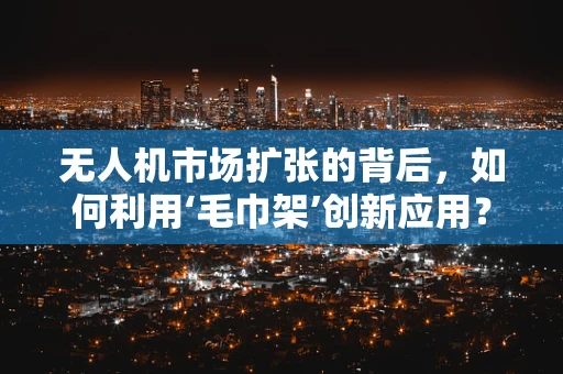 无人机市场扩张的背后，如何利用‘毛巾架’创新应用？