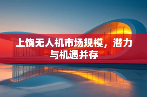 上饶无人机市场规模，潜力与机遇并存