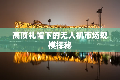 高顶礼帽下的无人机市场规模探秘