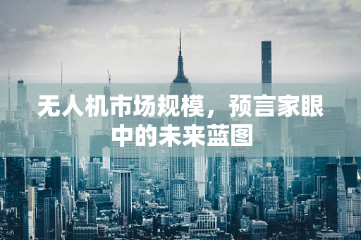 无人机市场规模，预言家眼中的未来蓝图