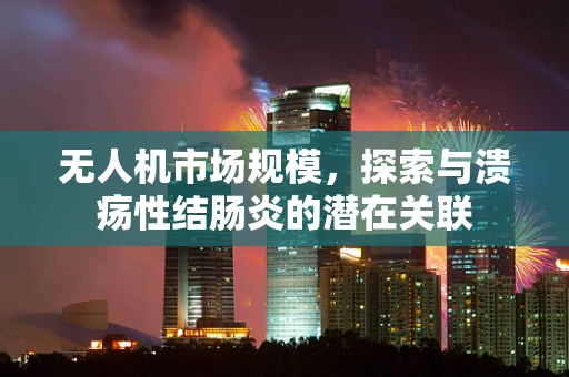 无人机市场规模，探索与溃疡性结肠炎的潜在关联