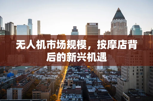 无人机市场规模，按摩店背后的新兴机遇