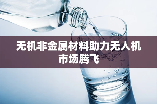 无机非金属材料助力无人机市场腾飞