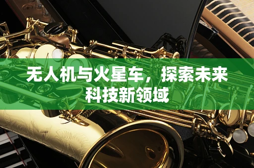 无人机与火星车，探索未来科技新领域