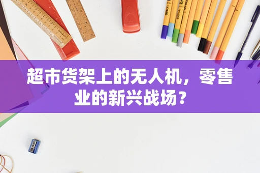 超市货架上的无人机，零售业的新兴战场？