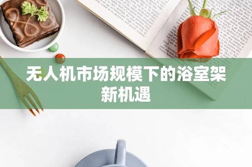 无人机市场规模下的浴室架新机遇
