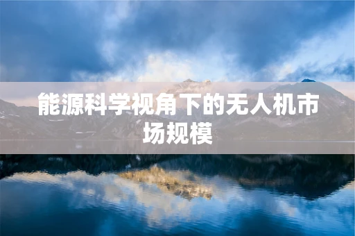 能源科学视角下的无人机市场规模