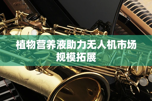 植物营养液助力无人机市场规模拓展