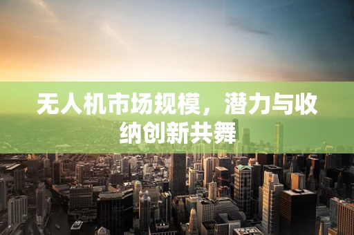 无人机市场规模，潜力与收纳创新共舞