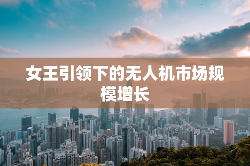 女王引领下的无人机市场规模增长
