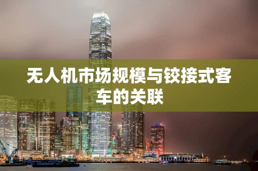 无人机市场规模与铰接式客车的关联