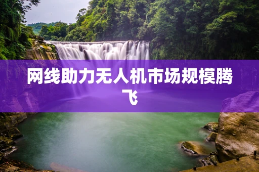 网线助力无人机市场规模腾飞