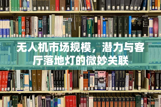 无人机市场规模，潜力与客厅落地灯的微妙关联