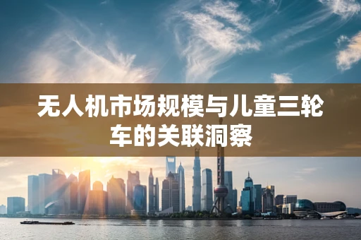 无人机市场规模与儿童三轮车的关联洞察