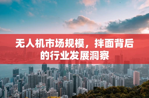 无人机市场规模，拌面背后的行业发展洞察