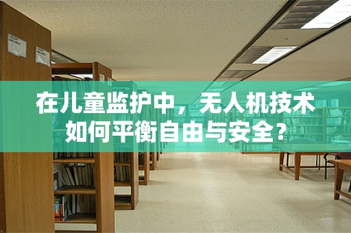 在儿童监护中，无人机技术如何平衡自由与安全？