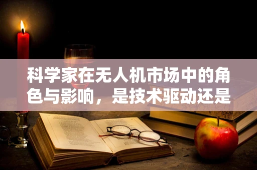 科学家在无人机市场中的角色与影响，是技术驱动还是市场引领？