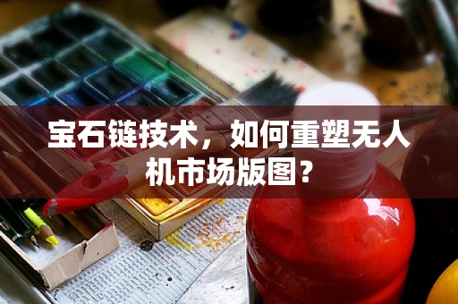 宝石链技术，如何重塑无人机市场版图？