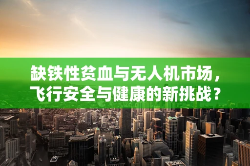 缺铁性贫血与无人机市场，飞行安全与健康的新挑战？