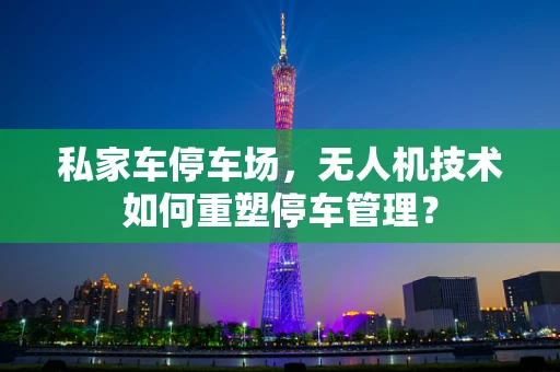 私家车停车场，无人机技术如何重塑停车管理？