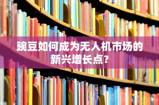 豌豆如何成为无人机市场的新兴增长点？