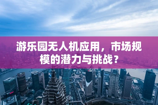 游乐园无人机应用，市场规模的潜力与挑战？