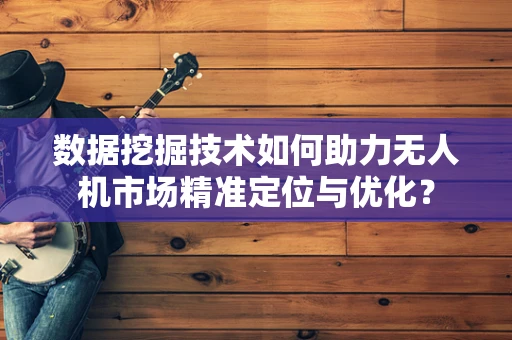 数据挖掘技术如何助力无人机市场精准定位与优化？