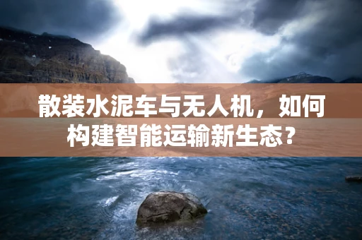 散装水泥车与无人机，如何构建智能运输新生态？