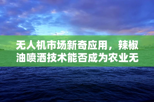 无人机市场新奇应用，辣椒油喷洒技术能否成为农业无人机新宠？