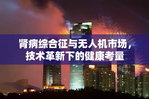 肾病综合征与无人机市场，技术革新下的健康考量