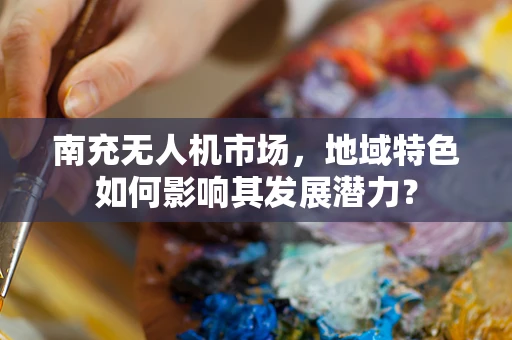 南充无人机市场，地域特色如何影响其发展潜力？